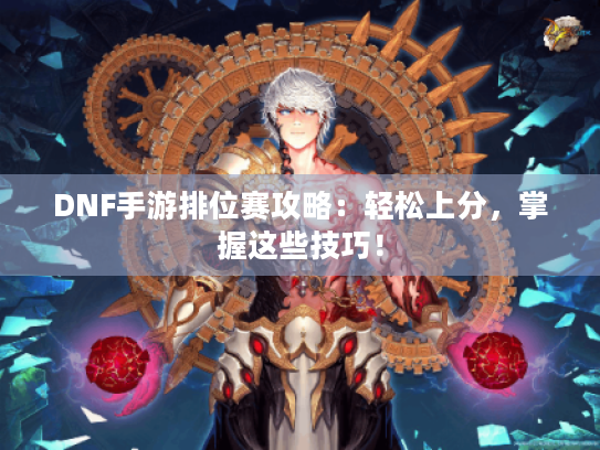 DNF手游排位赛攻略：轻松上分，掌握这些技巧！