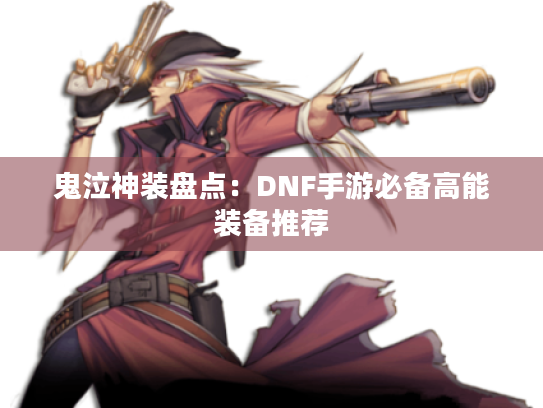 鬼泣神装盘点：DNF手游必备高能装备推荐