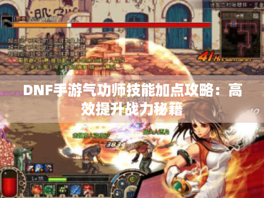 DNF手游气功师技能加点攻略：高效提升战力秘籍