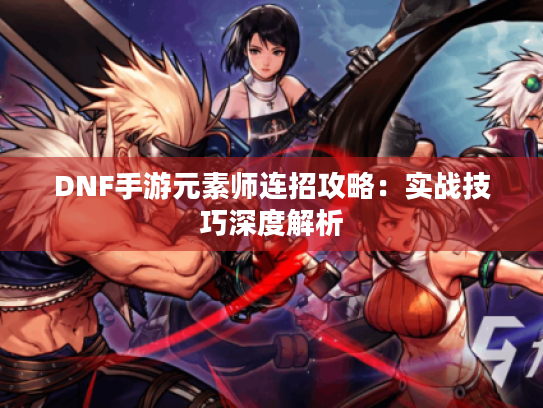 DNF手游元素师连招攻略：实战技巧深度解析
