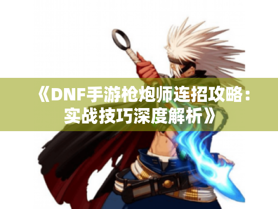 《DNF手游枪炮师连招攻略:实战技巧深度解析》 《DNF手游枪炮师连招攻略:实战技巧深度解析》