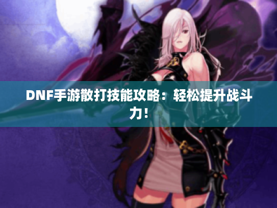 DNF手游散打技能攻略：轻松提升战斗力！