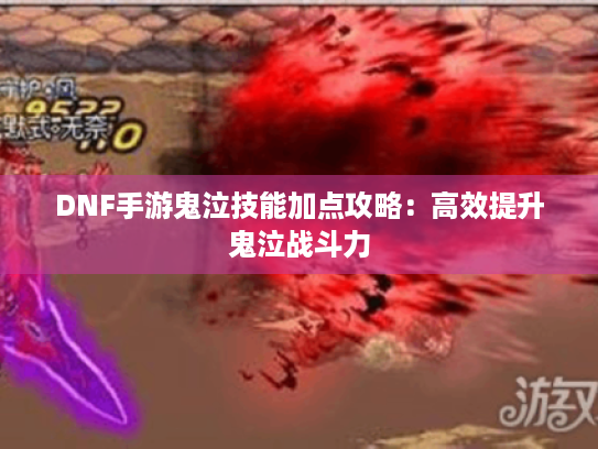 DNF手游鬼泣技能加点攻略：高效提升鬼泣战斗力