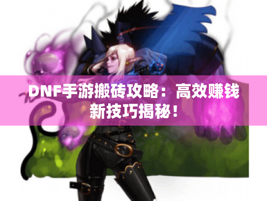 DNF手游搬砖攻略：高效赚钱新技巧揭秘！