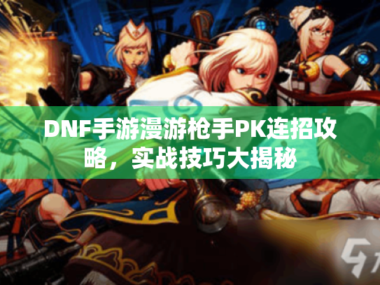 DNF手游漫游枪手PK连招攻略，实战技巧大揭秘