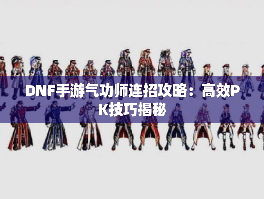 DNF手游气功师连招攻略：高效PK技巧揭秘