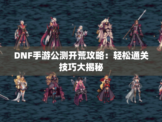 DNF手游公测开荒攻略：轻松通关技巧大揭秘