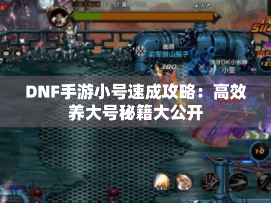 DNF手游小号速成攻略：高效养大号秘籍大公开