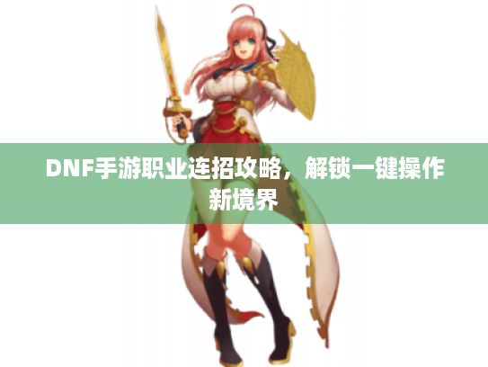 DNF手游职业连招攻略，解锁一键操作新境界