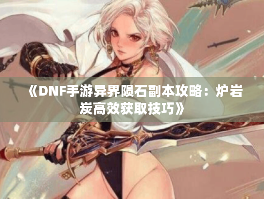 《DNF手游异界陨石副本攻略：炉岩炭高效获取技巧》
