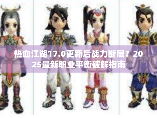 热血江湖17.0更新后战力断层？2025最新职业平衡破解指南