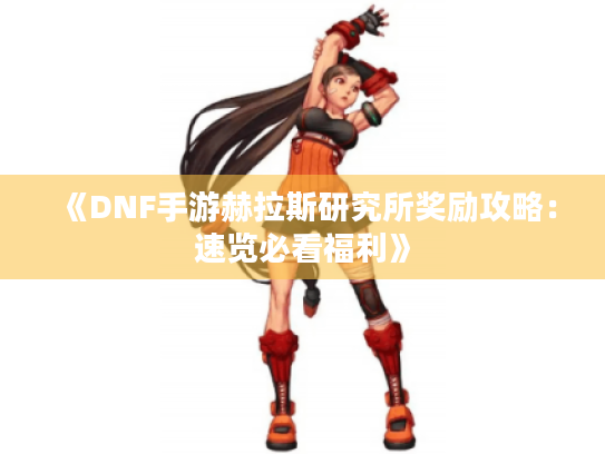 《DNF手游赫拉斯研究所奖励攻略：速览必看福利》