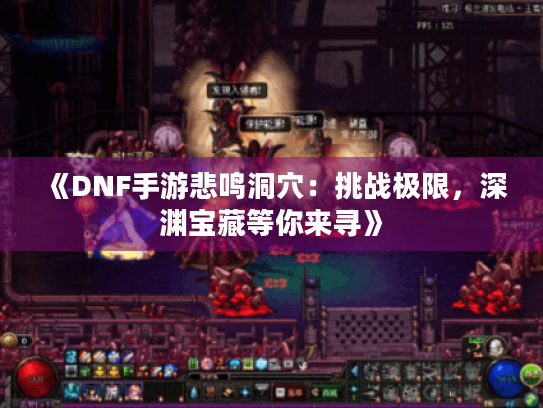 《DNF手游悲鸣洞穴：挑战极限，深渊宝藏等你来寻》