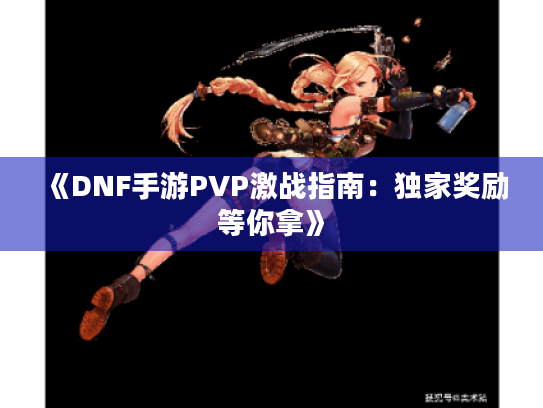 《DNF手游PVP激战指南：独家奖励等你拿》