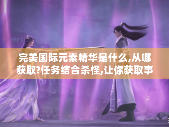 完美国际元素精华是什么,从哪获取?任务结合杀怪,让你获取事半功倍！