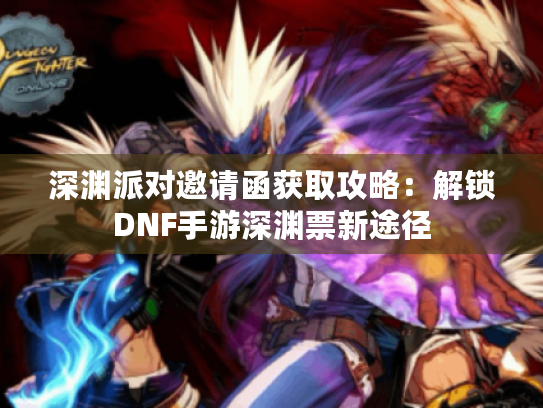 深渊派对邀请函获取攻略:解锁DNF手游深渊票新途径 深渊派对邀请函获取攻略:解锁DNF手游深渊票新途径