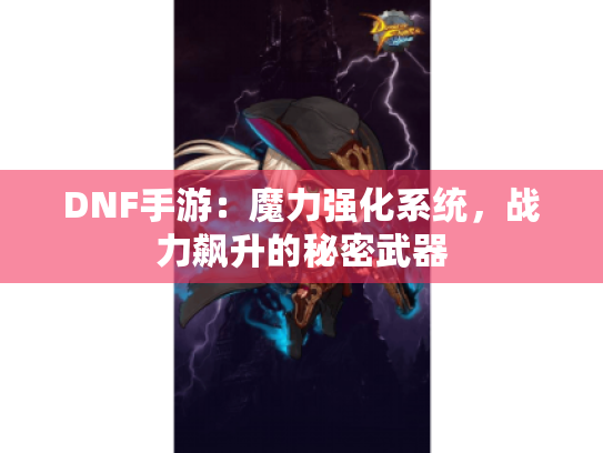 DNF手游:魔力强化系统,战力飙升的秘密武器 DNF手游:魔力强化系统,战力飙升的秘密武器