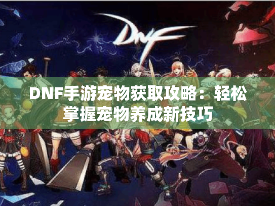 DNF手游宠物获取攻略：轻松掌握宠物养成新技巧