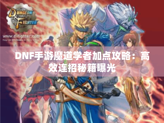 DNF手游魔道学者加点攻略：高效连招秘籍曝光
