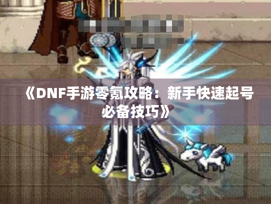 《DNF手游零氪攻略：新手快速起号必备技巧》