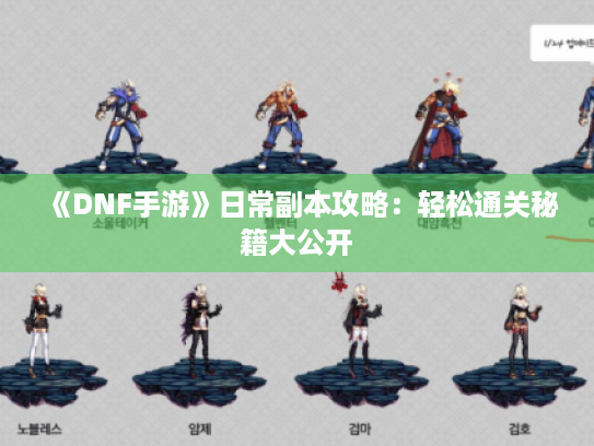 《DNF手游》日常副本攻略：轻松通关秘籍大公开