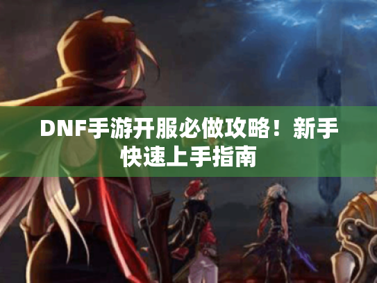 DNF手游开服必做攻略！新手快速上手指南