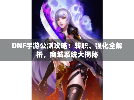 DNF手游公测攻略:转职、强化全解析,商城系统大揭秘 DNF手游公测攻略:转职、强化全解析,商城系统大揭秘