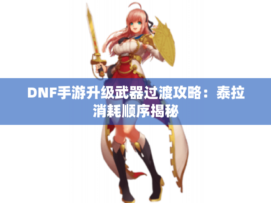 DNF手游升级武器过渡攻略：泰拉消耗顺序揭秘