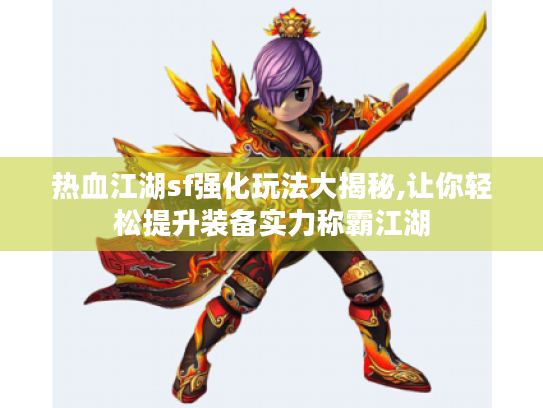 热血江湖sf强化玩法大揭秘,让你轻松提升装备实力称霸江湖
