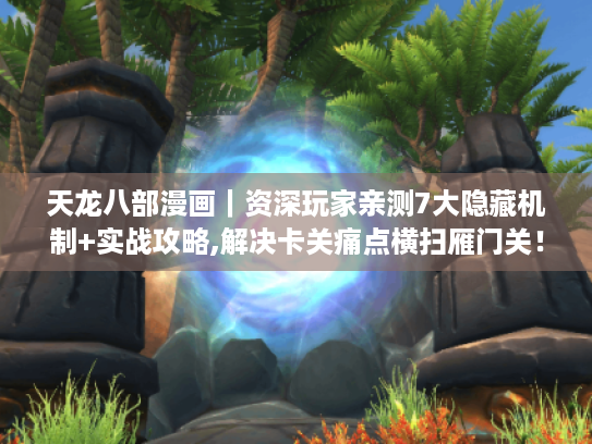 天龙八部漫画｜资深玩家亲测7大隐藏机制+实战攻略,解决卡关痛点横扫雁门关！