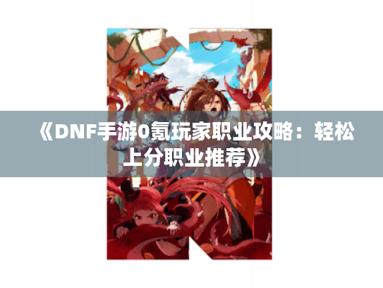 《DNF手游0氪玩家职业攻略：轻松上分职业推荐》