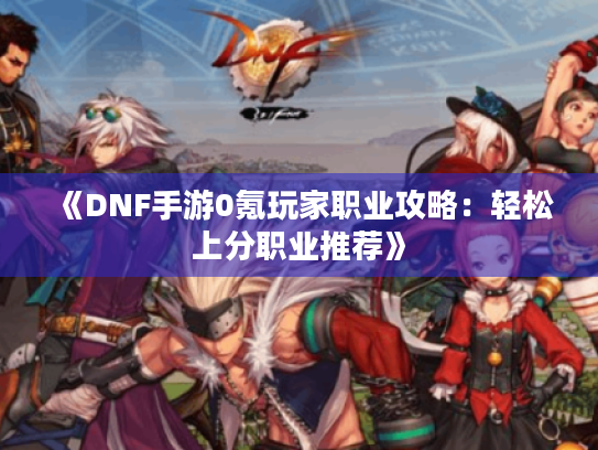 《DNF手游0氪玩家职业攻略：轻松上分职业推荐》
