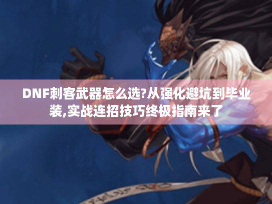 DNF刺客武器怎么选?从强化避坑到毕业装,实战连招技巧终极指南来了