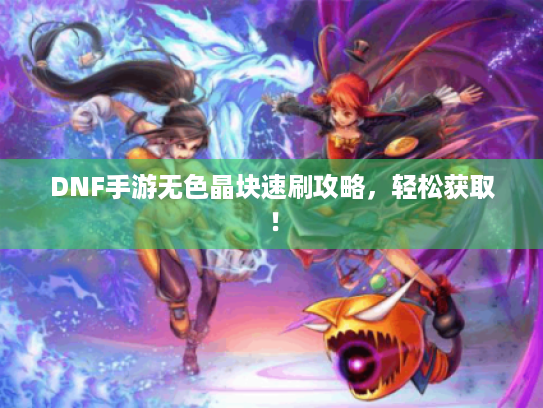 DNF手游无色晶块速刷攻略，轻松获取！