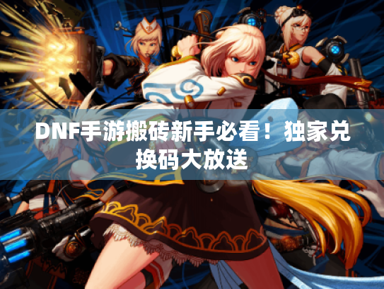 DNF手游搬砖新手必看！独家兑换码大放送