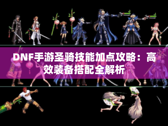 DNF手游圣骑技能加点攻略：高效装备搭配全解析