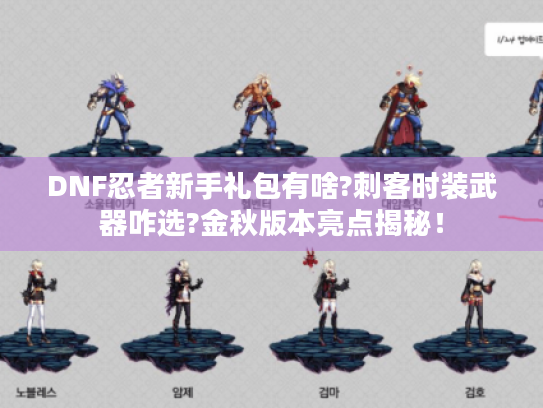 DNF忍者新手礼包有啥?刺客时装武器咋选?金秋版本亮点揭秘！