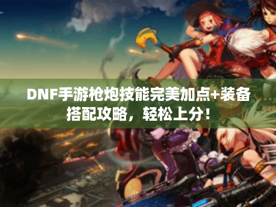 DNF手游枪炮技能完美加点+装备搭配攻略，轻松上分！