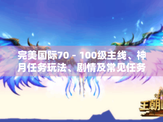 完美国际70 - 100级主线、神月任务玩法、剧情及常见任务攻略大揭秘