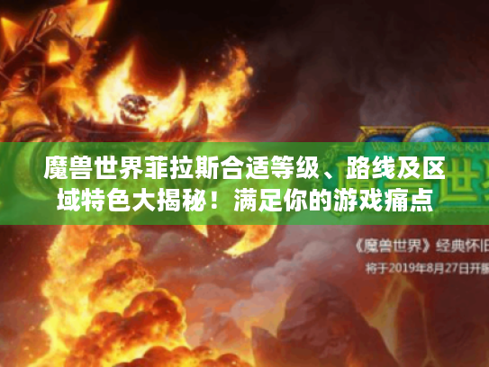 魔兽世界菲拉斯合适等级、路线及区域特色大揭秘!满足你的游戏痛点 魔兽世界菲拉斯合适等级、路线及区域特色大揭秘!满足你的游戏痛点