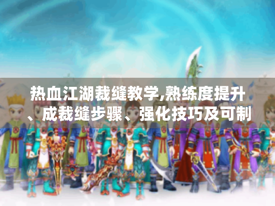 热血江湖裁缝教学,熟练度提升、成裁缝步骤、强化技巧及可制作物品全揭秘! 热血江湖裁缝教学,熟练度提升、成裁缝步骤、强化技巧及可制作物品全揭秘!