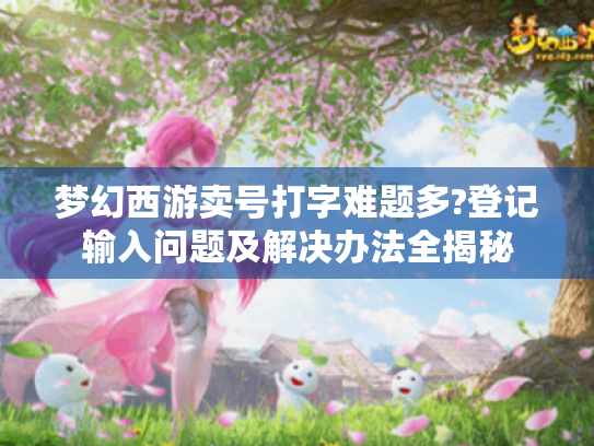 梦幻西游卖号打字难题多?登记输入问题及解决办法全揭秘 梦幻西游卖号打字难题多?登记输入问题及解决办法全揭秘