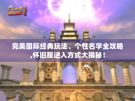 完美国际经典玩法、个性名字全攻略,怀旧服进入方式大揭秘! 完美国际经典玩法、个性名字全攻略,怀旧服进入方式大揭秘!