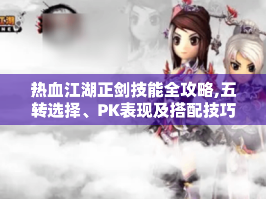 热血江湖正剑技能全攻略,五转选择、PK表现及搭配技巧大揭秘