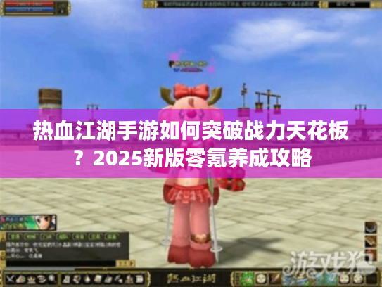 热血江湖手游如何突破战力天花板？2025新版零氪养成攻略
