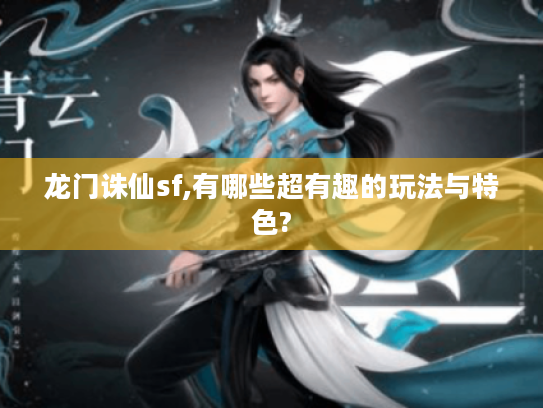 龙门诛仙sf,有哪些超有趣的玩法与特色? 龙门诛仙sf,有哪些超有趣的玩法与特色?