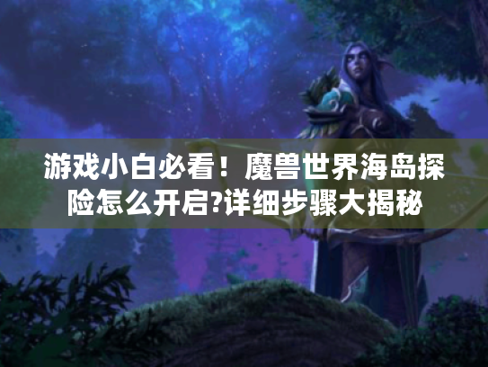 游戏小白必看！魔兽世界海岛探险怎么开启?详细步骤大揭秘