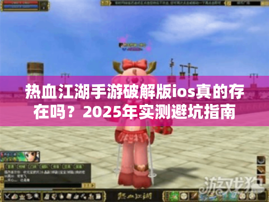 热血江湖手游破解版ios真的存在吗？2025年实测避坑指南