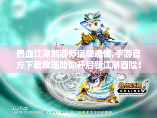 热血江湖端游停运成遗憾,手游官方下载攻略助你开启新江湖冒险！