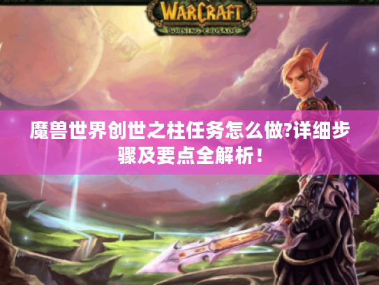 魔兽世界创世之柱任务怎么做?详细步骤及要点全解析！
